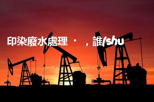 印染廢水處理，誰(shuí)能破解這個(gè)環(huán)保難題？